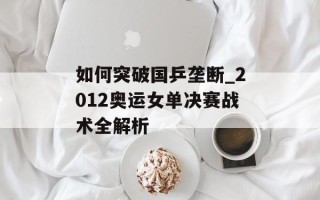 如何突破国乒垄断_2012奥运女单决赛战术全解析
