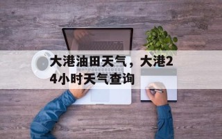 大港油田天气，大港24小时天气查询