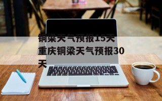 铜梁天气预报15天 重庆铜梁天气预报30天