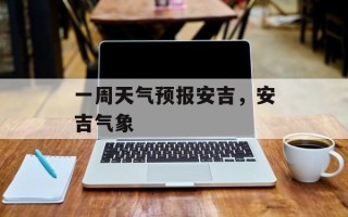 一周天气预报安吉，安吉气象