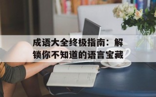成语大全终极指南：解锁你不知道的语言宝藏