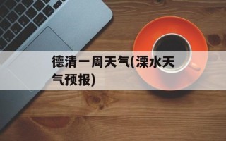 德清一周天气(溧水天气预报)