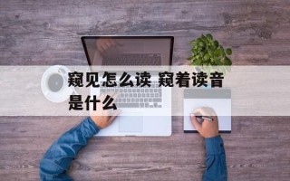 窥见怎么读 窥着读音是什么