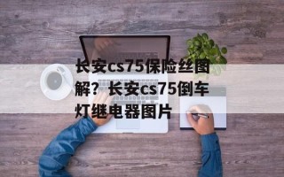 长安cs75保险丝图解？长安cs75倒车灯继电器图片