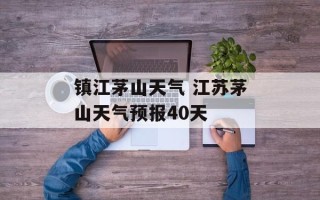 镇江茅山天气 江苏茅山天气预报40天