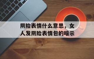 阴险表情什么意思，女人发阴险表情包的暗示