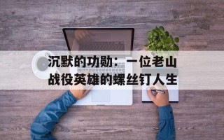 沉默的功勋：一位老山战役英雄的螺丝钉人生