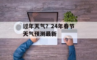 过年天气？24年春节天气预测最新