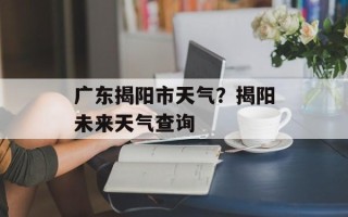 广东揭阳市天气？揭阳未来天气查询
