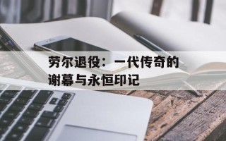 劳尔退役：一代传奇的谢幕与永恒印记