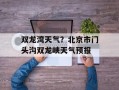 双龙湾天气？北京市门头沟双龙峡天气预报