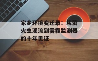 家乡环境变迁录：从萤火虫溪流到雾霾监测器的十年见证