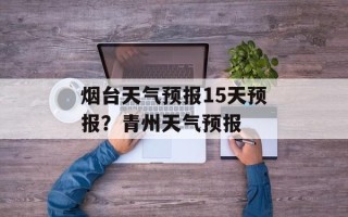 烟台天气预报15天预报？青州天气预报