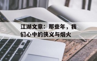 江湖文章：那些年，我们心中的侠义与烟火