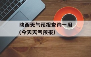 陕西天气预报查询一周(今天天气预报)