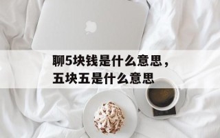 聊5块钱是什么意思，五块五是什么意思