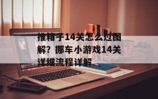 推箱子14关怎么过图解？挪车小游戏14关详细流程详解
