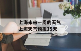 上海未来一周的天气 上海天气预报15天