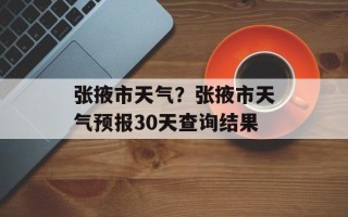 张掖市天气？张掖市天气预报30天查询结果