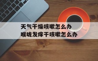 天气干燥咳嗽怎么办 喉咙发痒干咳嗽怎么办