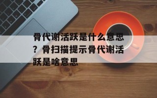骨代谢活跃是什么意思？骨扫描提示骨代谢活跃是啥意思