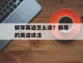 钢琴英语怎么读？钢琴的英语读法