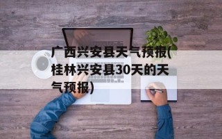广西兴安县天气预报(桂林兴安县30天的天气预报)