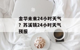 金华未来24小时天气？苏溪镇24小时天气预报
