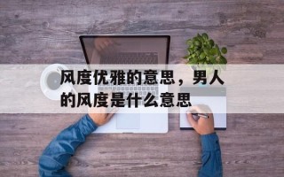 风度优雅的意思，男人的风度是什么意思