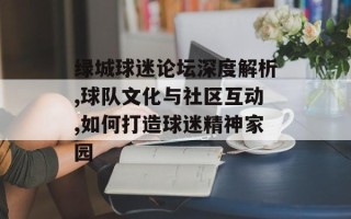 绿城球迷论坛深度解析,球队文化与社区互动,如何打造球迷精神家园