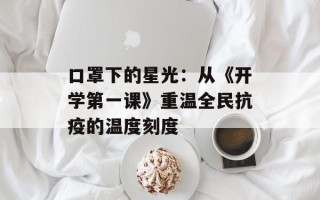 口罩下的星光：从《开学第一课》重温全民抗疫的温度刻度