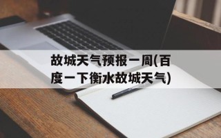 故城天气预报一周(百度一下衡水故城天气)