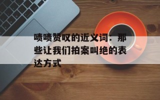 啧啧赞叹的近义词：那些让我们拍案叫绝的表达方式