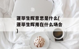 蓬荜生辉意思是什么(蓬荜生辉用在什么场合)