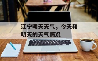 江宁明天天气，今天和明天的天气情况