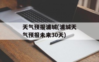 天气预报浦城(浦城天气预报未来30天)