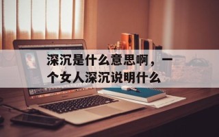 深沉是什么意思啊，一个女人深沉说明什么