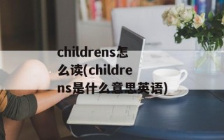 childrens怎么读(childrens是什么意思英语)