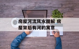 房屋河流风水图解 房屋背后有河的寓意
