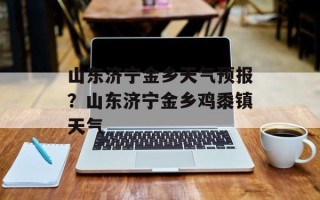 山东济宁金乡天气预报？山东济宁金乡鸡黍镇天气