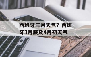 西班牙三月天气？西班牙3月底及4月初天气