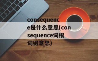 consequence是什么意思(consequence词根词缀意思)