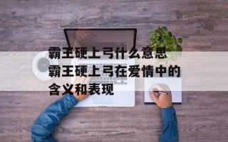 霸王硬上弓什么意思 霸王硬上弓在爱情中的含义和表现