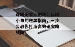 课题研究计划表：科研小白的逆袭指南，一步步教你打造高效研究路线图