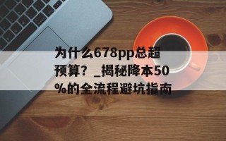 为什么678pp总超预算？_揭秘降本50%的全流程避坑指南