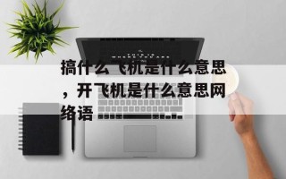 搞什么飞机是什么意思，开飞机是什么意思网络语