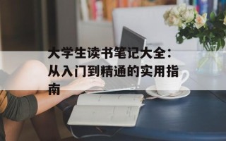 大学生读书笔记大全：从入门到精通的实用指南