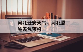 河北迁安天气，河北恩施天气预报