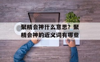 聚精会神什么意思？聚精会神的近义词有哪些