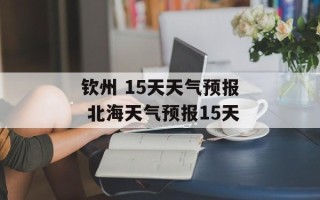 钦州 15天天气预报 北海天气预报15天